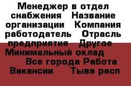 Менеджер в отдел снабжения › Название организации ­ Компания-работодатель › Отрасль предприятия ­ Другое › Минимальный оклад ­ 25 000 - Все города Работа » Вакансии   . Тыва респ.